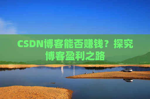 CSDN博客能否赚钱？探究博客盈利之路