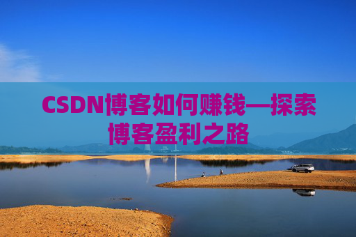 CSDN博客如何赚钱—探索博客盈利之路